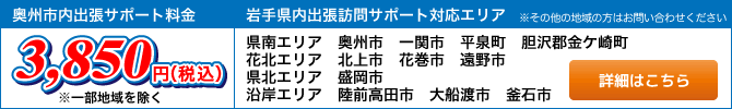 奥州市内出張サポート料金\3,780(税込)、岩手県内出張訪問対応エリア 奥州市、一関市、平泉町、金ヶ崎町、北上市、花巻市、遠野市、盛岡市、陸前高田市、大船渡市、釜石市